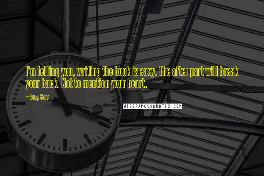 Suzy Soro Quotes: I'm telling you, writing the book is easy. The after part will break your back. Not to mention your heart.