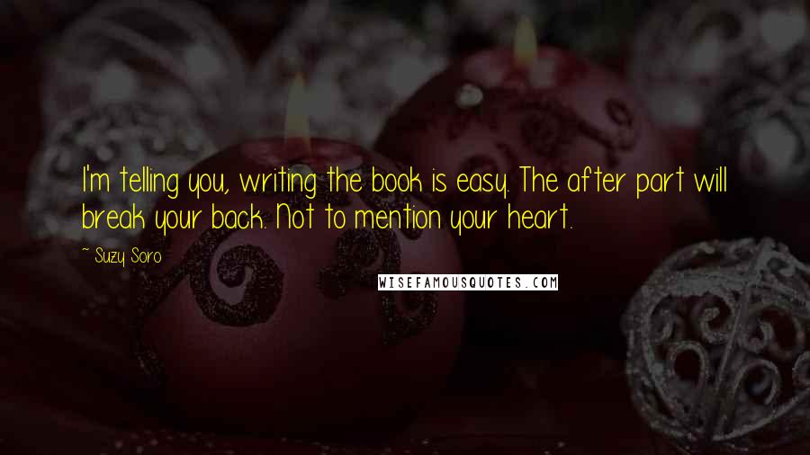 Suzy Soro Quotes: I'm telling you, writing the book is easy. The after part will break your back. Not to mention your heart.