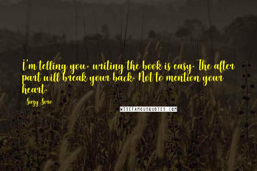 Suzy Soro Quotes: I'm telling you, writing the book is easy. The after part will break your back. Not to mention your heart.