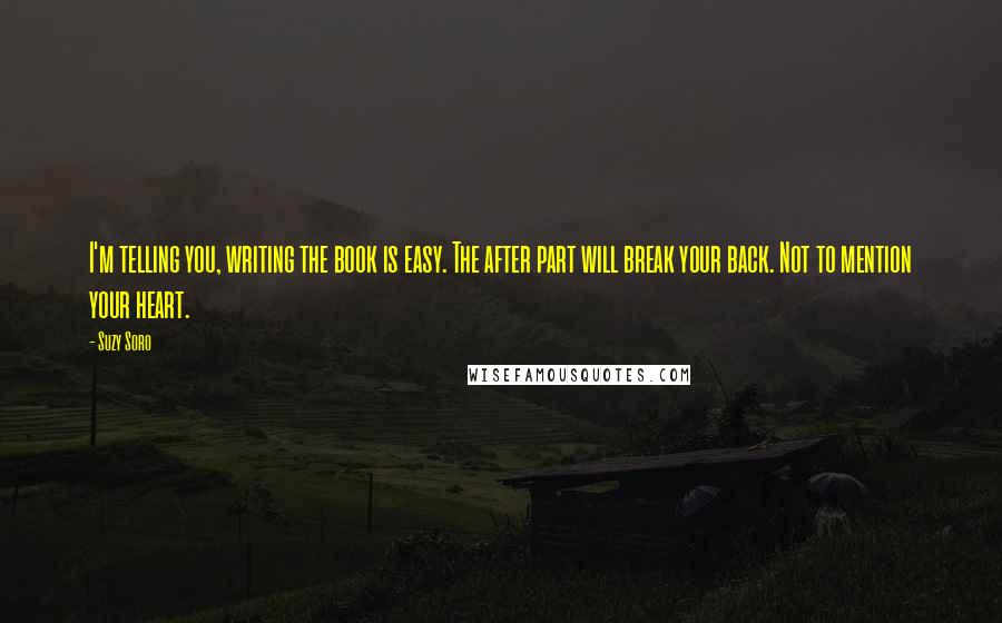 Suzy Soro Quotes: I'm telling you, writing the book is easy. The after part will break your back. Not to mention your heart.