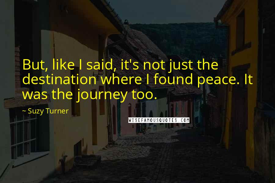 Suzy Turner Quotes: But, like I said, it's not just the destination where I found peace. It was the journey too.