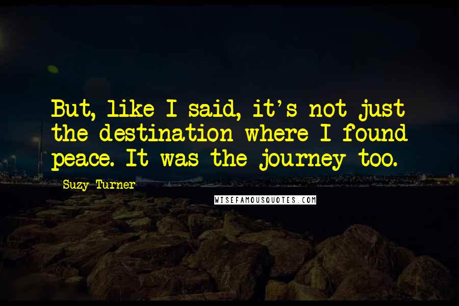 Suzy Turner Quotes: But, like I said, it's not just the destination where I found peace. It was the journey too.