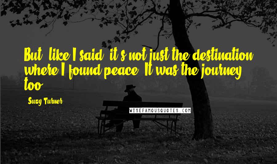 Suzy Turner Quotes: But, like I said, it's not just the destination where I found peace. It was the journey too.