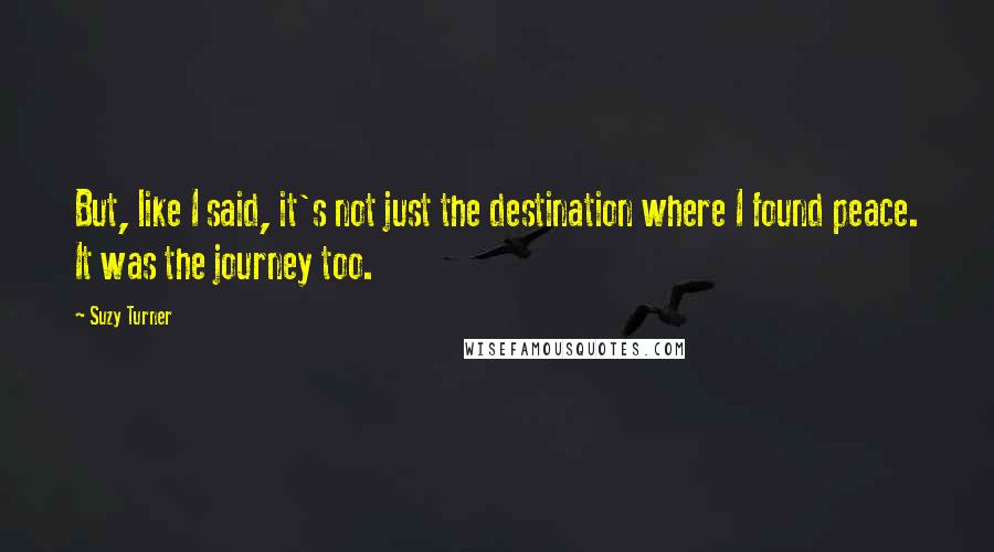 Suzy Turner Quotes: But, like I said, it's not just the destination where I found peace. It was the journey too.