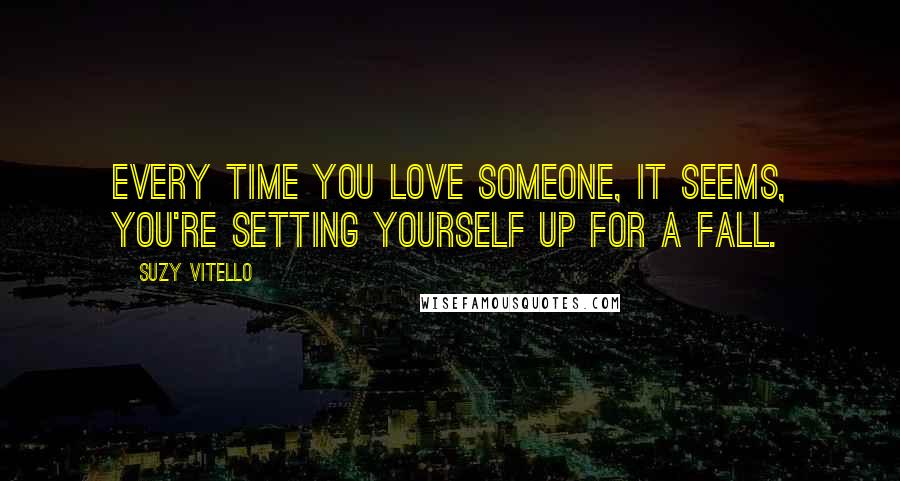 Suzy Vitello Quotes: Every time you love someone, it seems, you're setting yourself up for a fall.