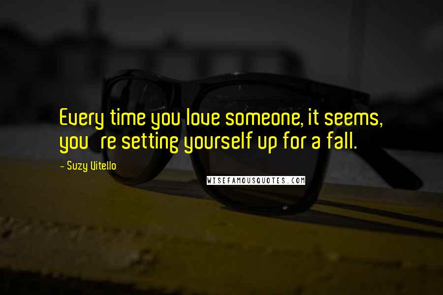 Suzy Vitello Quotes: Every time you love someone, it seems, you're setting yourself up for a fall.