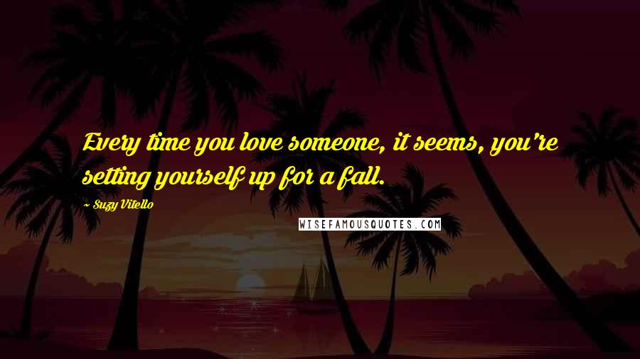 Suzy Vitello Quotes: Every time you love someone, it seems, you're setting yourself up for a fall.
