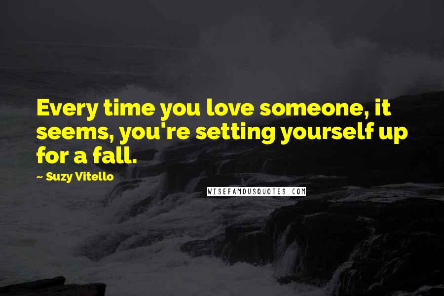 Suzy Vitello Quotes: Every time you love someone, it seems, you're setting yourself up for a fall.