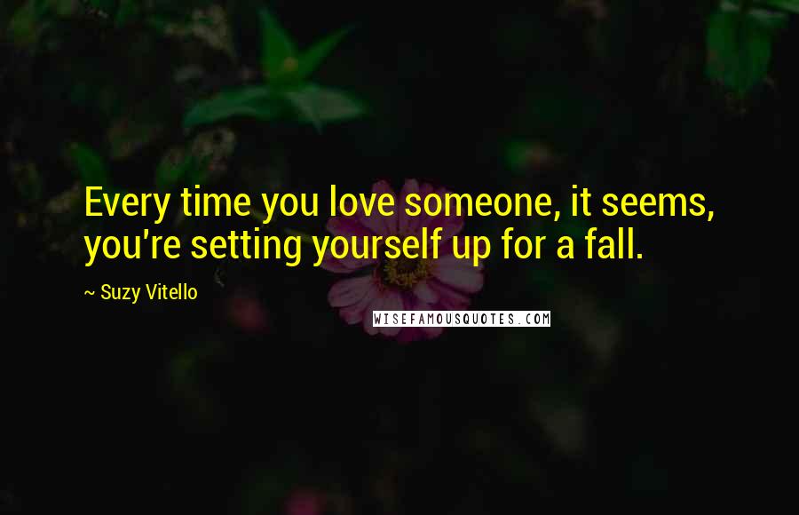 Suzy Vitello Quotes: Every time you love someone, it seems, you're setting yourself up for a fall.