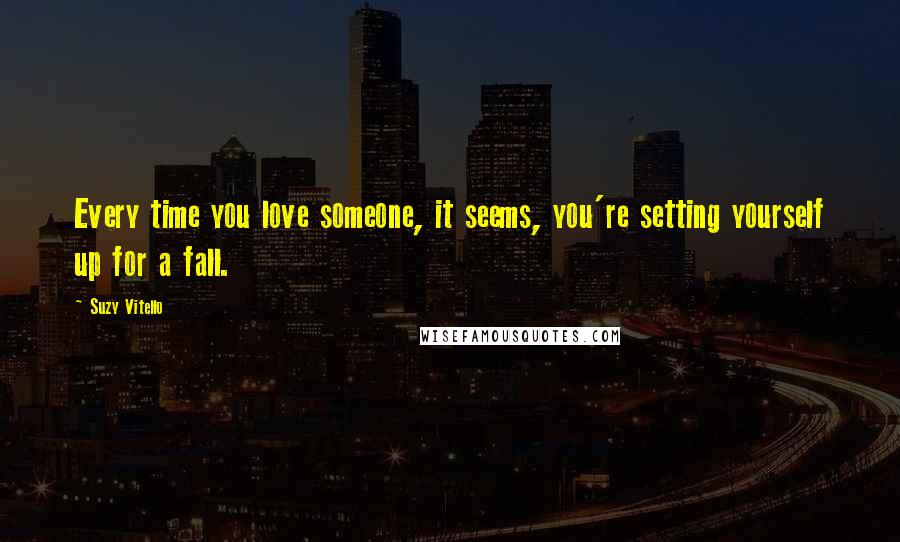 Suzy Vitello Quotes: Every time you love someone, it seems, you're setting yourself up for a fall.