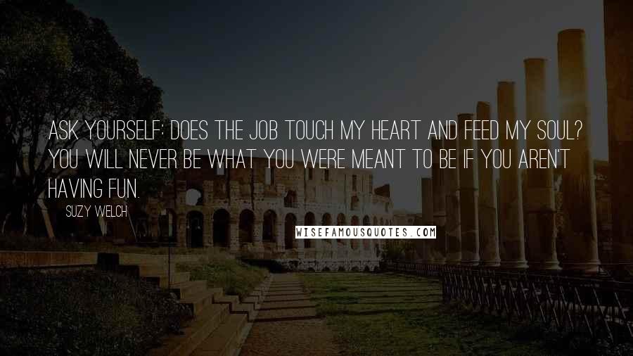 Suzy Welch Quotes: Ask yourself: Does the job touch my heart and feed my soul? You will never be what you were meant to be if you aren't having fun.