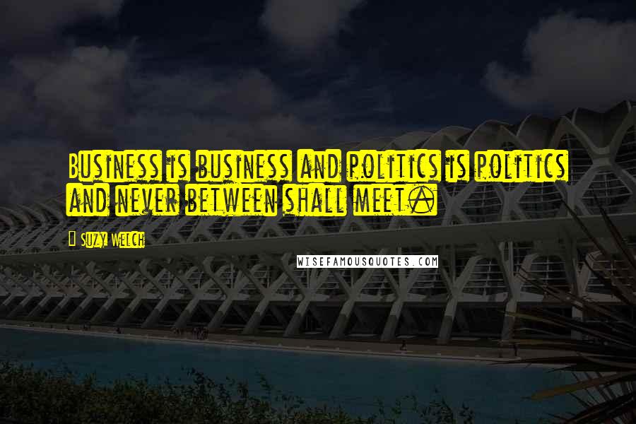 Suzy Welch Quotes: Business is business and politics is politics and never between shall meet.
