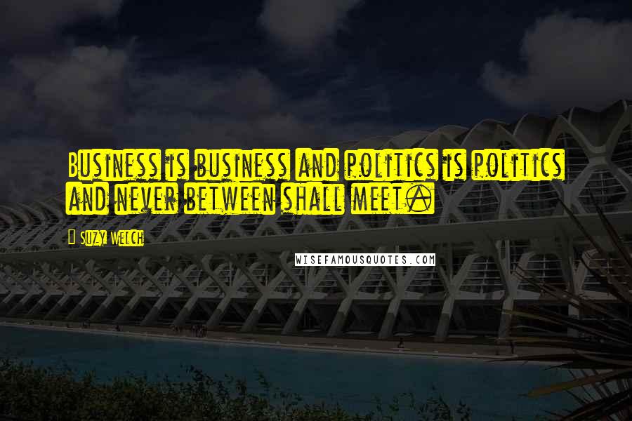 Suzy Welch Quotes: Business is business and politics is politics and never between shall meet.