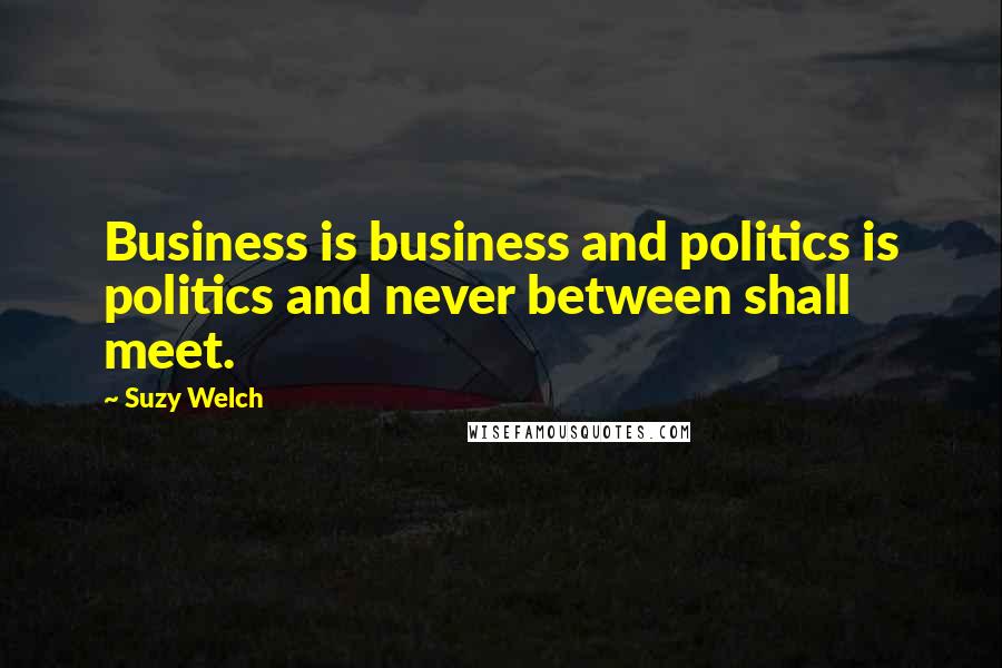 Suzy Welch Quotes: Business is business and politics is politics and never between shall meet.