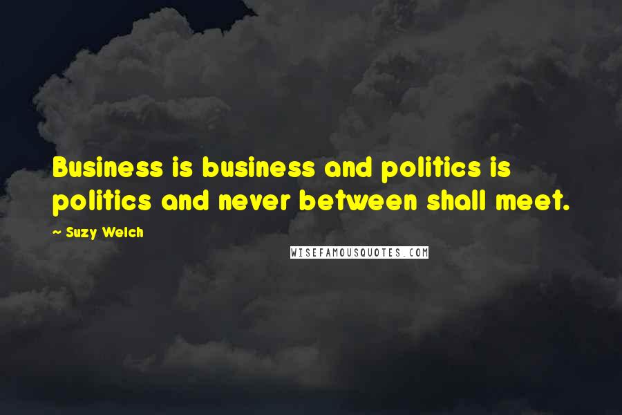 Suzy Welch Quotes: Business is business and politics is politics and never between shall meet.