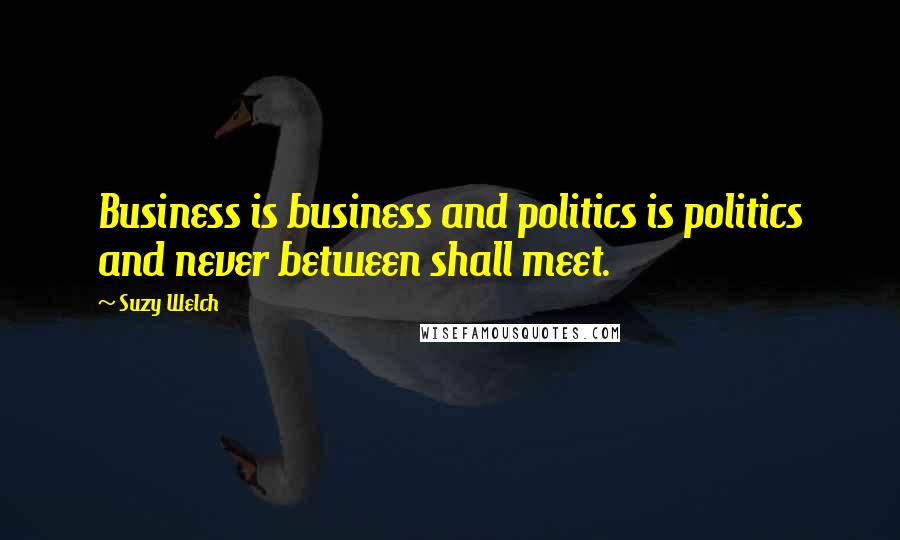 Suzy Welch Quotes: Business is business and politics is politics and never between shall meet.