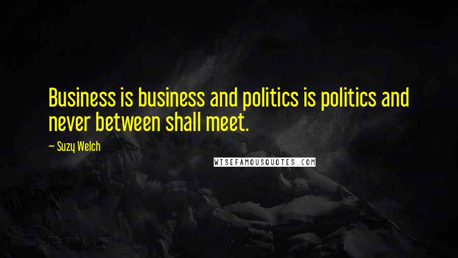 Suzy Welch Quotes: Business is business and politics is politics and never between shall meet.