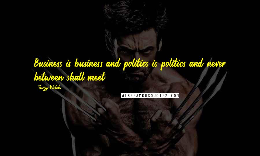 Suzy Welch Quotes: Business is business and politics is politics and never between shall meet.