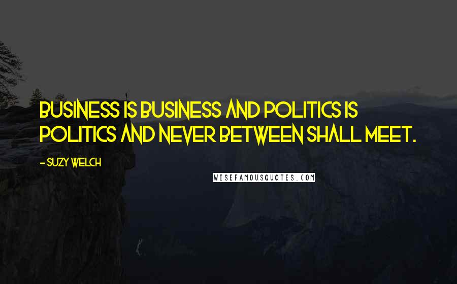 Suzy Welch Quotes: Business is business and politics is politics and never between shall meet.