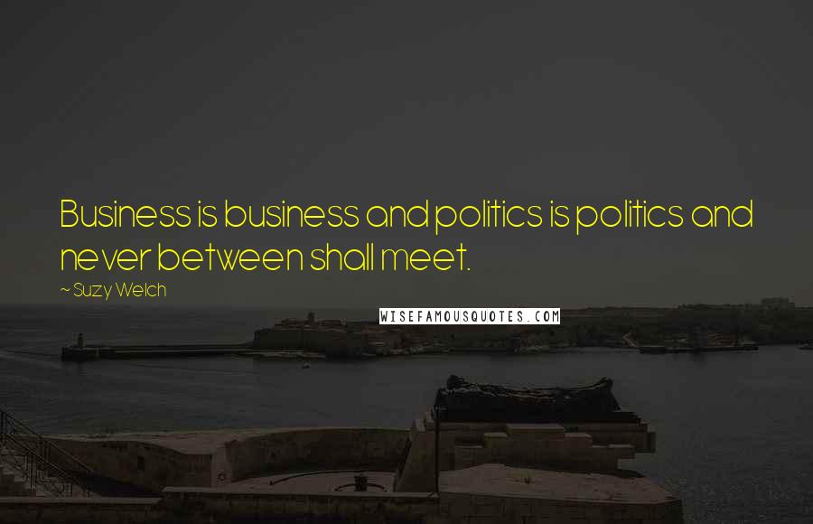 Suzy Welch Quotes: Business is business and politics is politics and never between shall meet.