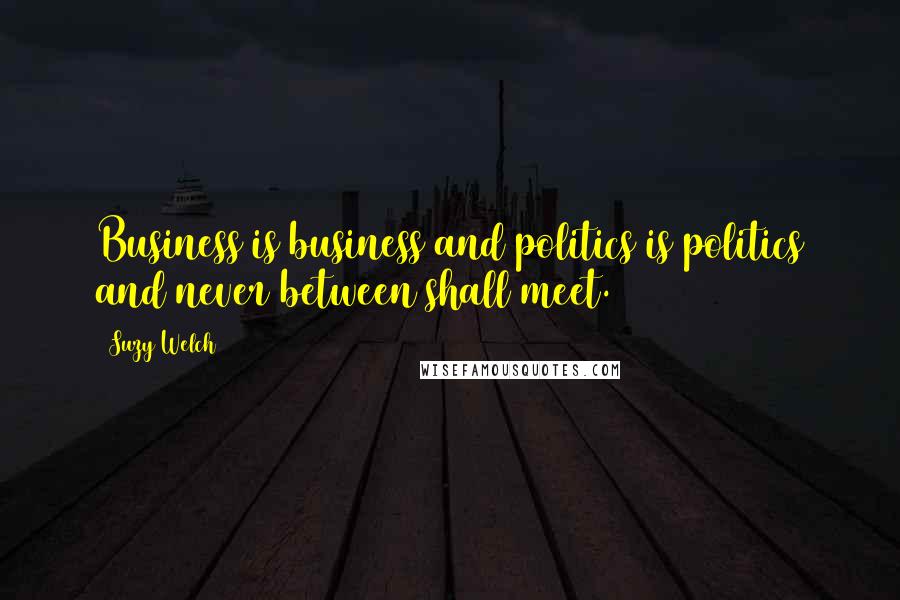 Suzy Welch Quotes: Business is business and politics is politics and never between shall meet.