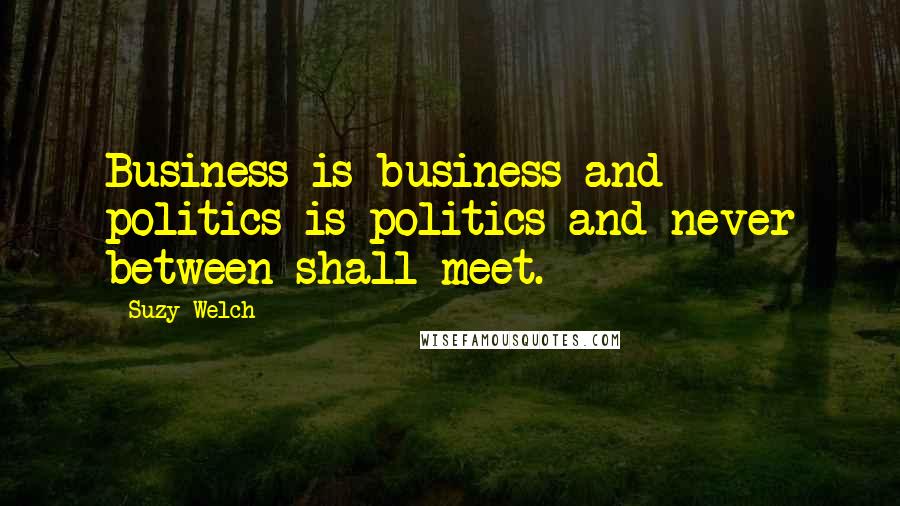 Suzy Welch Quotes: Business is business and politics is politics and never between shall meet.