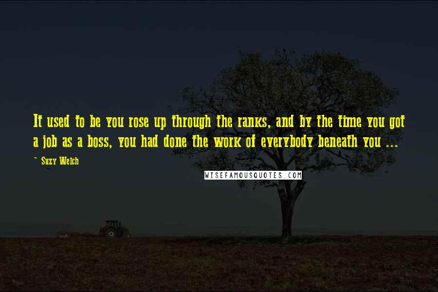 Suzy Welch Quotes: It used to be you rose up through the ranks, and by the time you got a job as a boss, you had done the work of everybody beneath you ...