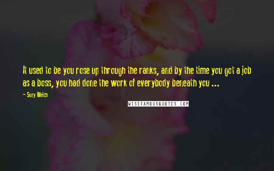 Suzy Welch Quotes: It used to be you rose up through the ranks, and by the time you got a job as a boss, you had done the work of everybody beneath you ...