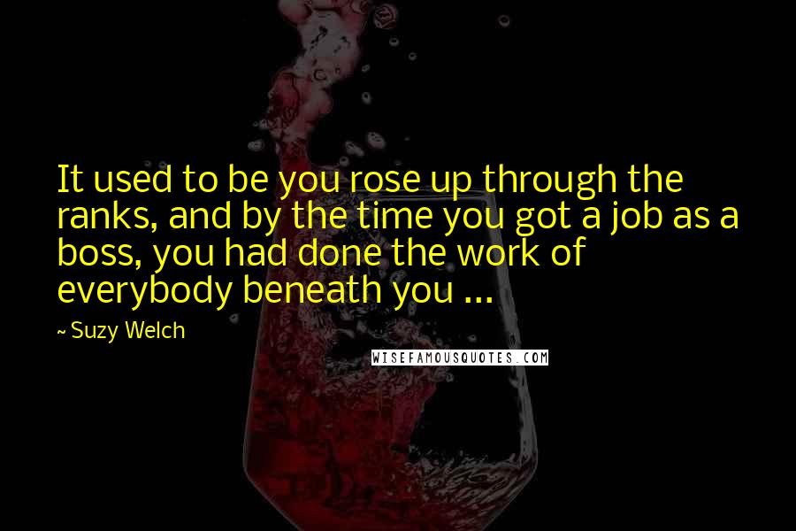 Suzy Welch Quotes: It used to be you rose up through the ranks, and by the time you got a job as a boss, you had done the work of everybody beneath you ...