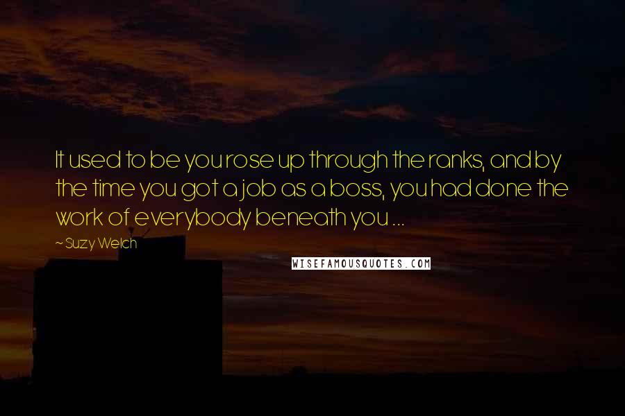 Suzy Welch Quotes: It used to be you rose up through the ranks, and by the time you got a job as a boss, you had done the work of everybody beneath you ...