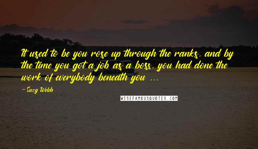 Suzy Welch Quotes: It used to be you rose up through the ranks, and by the time you got a job as a boss, you had done the work of everybody beneath you ...