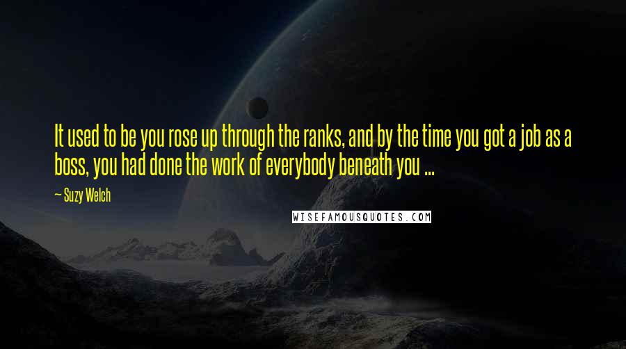 Suzy Welch Quotes: It used to be you rose up through the ranks, and by the time you got a job as a boss, you had done the work of everybody beneath you ...