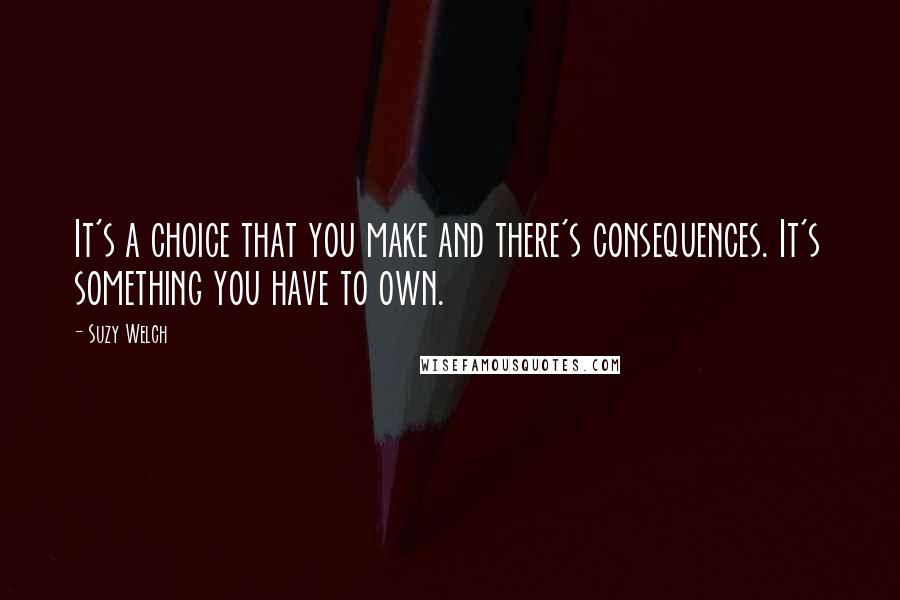 Suzy Welch Quotes: It's a choice that you make and there's consequences. It's something you have to own.