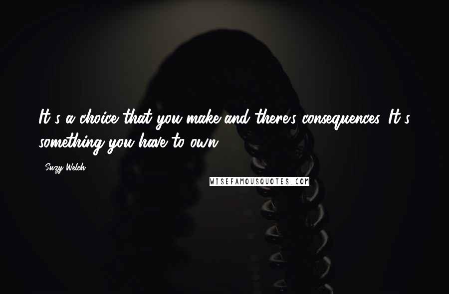 Suzy Welch Quotes: It's a choice that you make and there's consequences. It's something you have to own.