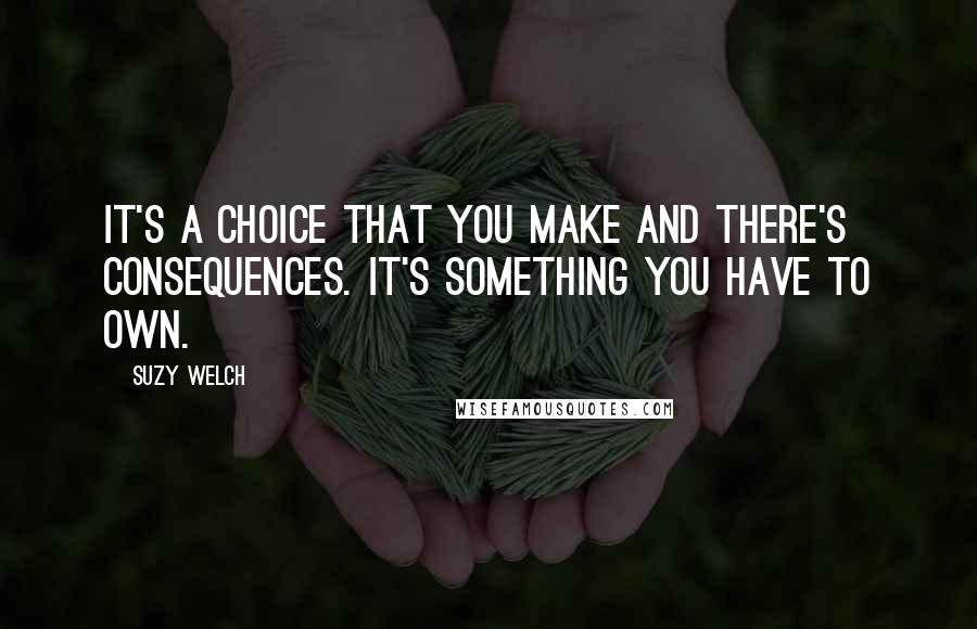 Suzy Welch Quotes: It's a choice that you make and there's consequences. It's something you have to own.