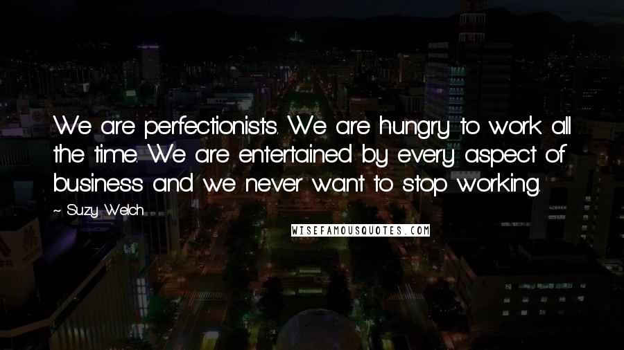 Suzy Welch Quotes: We are perfectionists. We are hungry to work all the time. We are entertained by every aspect of business and we never want to stop working.