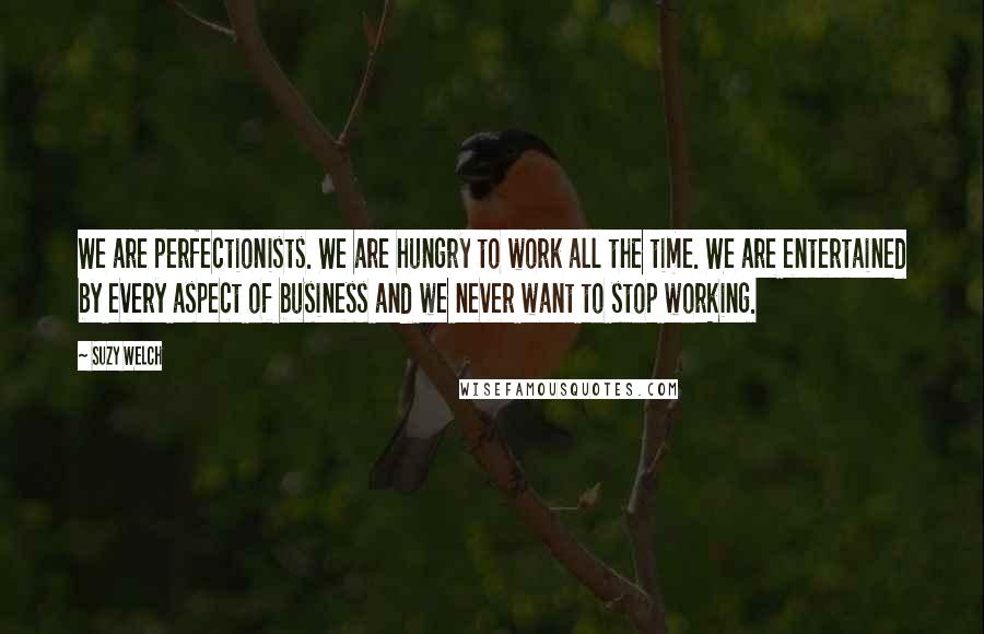 Suzy Welch Quotes: We are perfectionists. We are hungry to work all the time. We are entertained by every aspect of business and we never want to stop working.