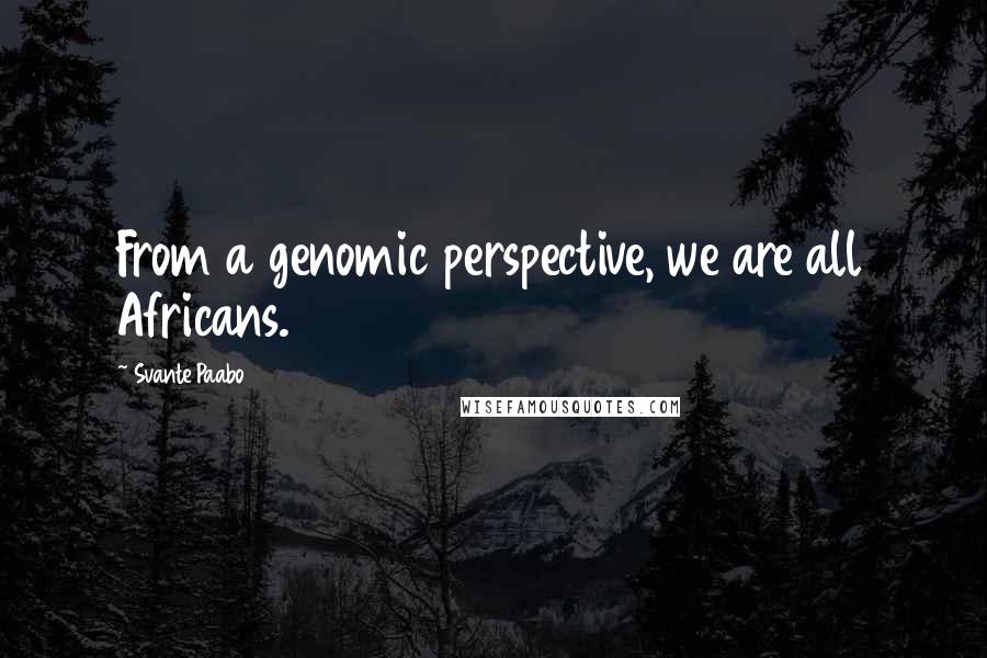 Svante Paabo Quotes: From a genomic perspective, we are all Africans.