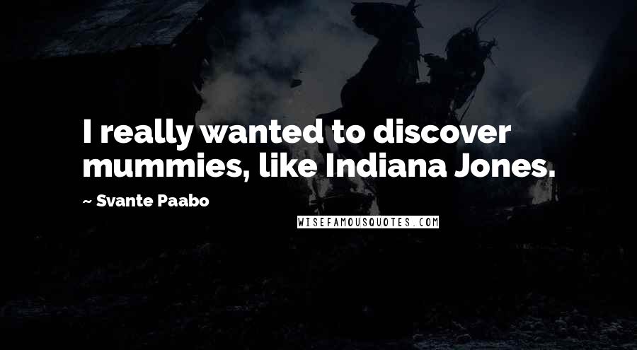 Svante Paabo Quotes: I really wanted to discover mummies, like Indiana Jones.