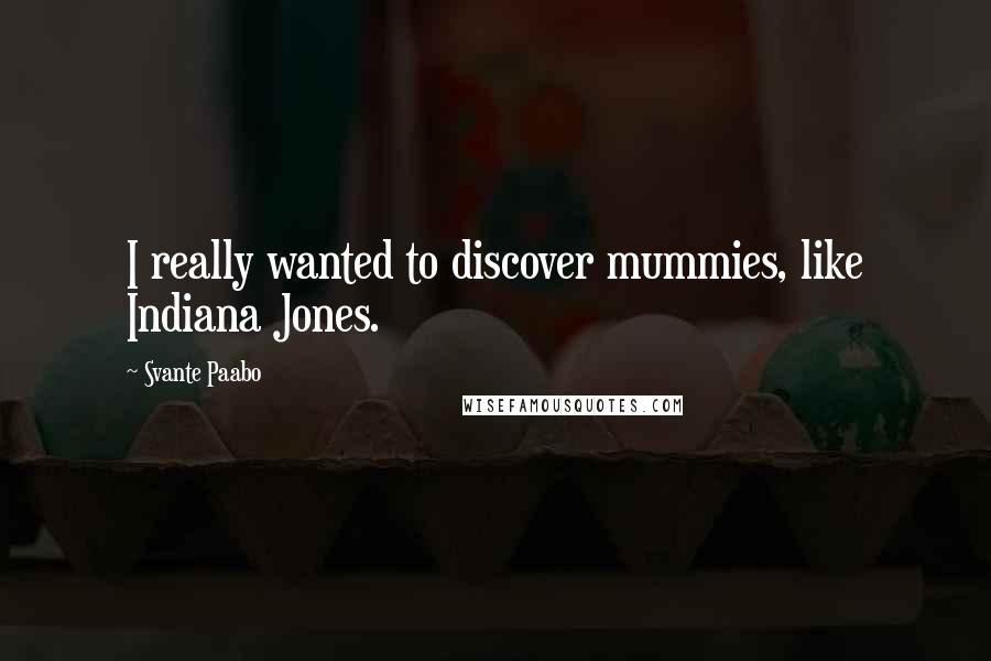 Svante Paabo Quotes: I really wanted to discover mummies, like Indiana Jones.