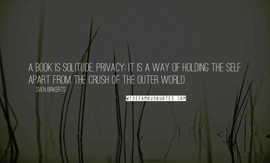 Sven Birkerts Quotes: A book is solitude, privacy; it is a way of holding the self apart from the crush of the outer world.