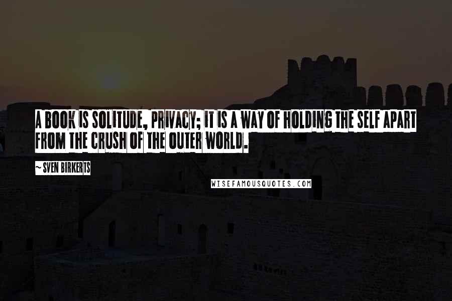 Sven Birkerts Quotes: A book is solitude, privacy; it is a way of holding the self apart from the crush of the outer world.