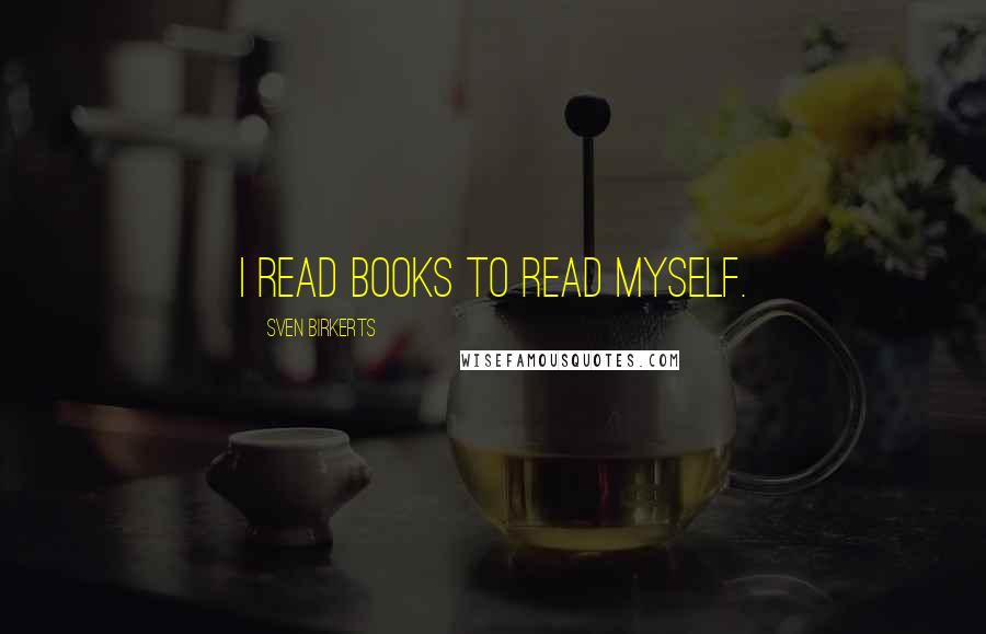 Sven Birkerts Quotes: I read books to read myself.