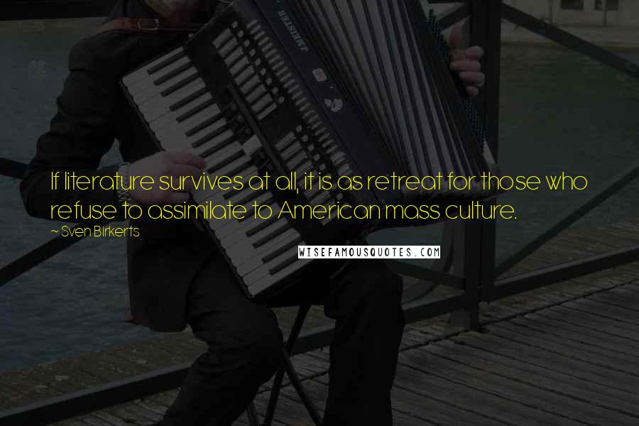 Sven Birkerts Quotes: If literature survives at all, it is as retreat for those who refuse to assimilate to American mass culture.