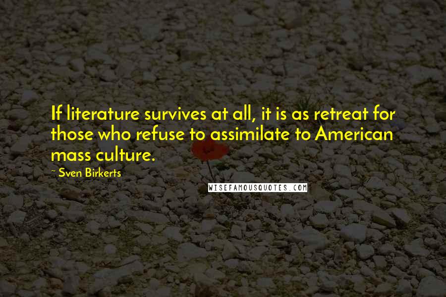 Sven Birkerts Quotes: If literature survives at all, it is as retreat for those who refuse to assimilate to American mass culture.