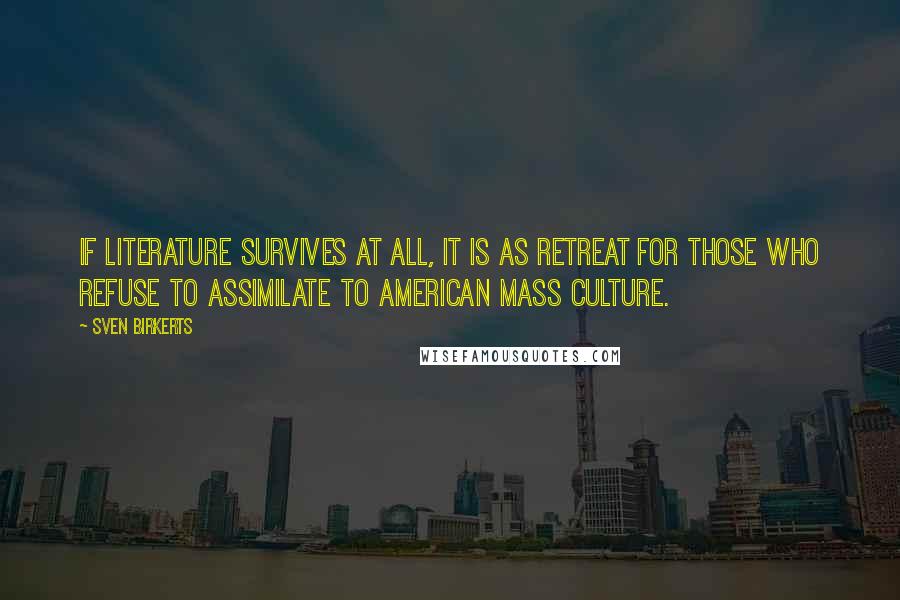 Sven Birkerts Quotes: If literature survives at all, it is as retreat for those who refuse to assimilate to American mass culture.