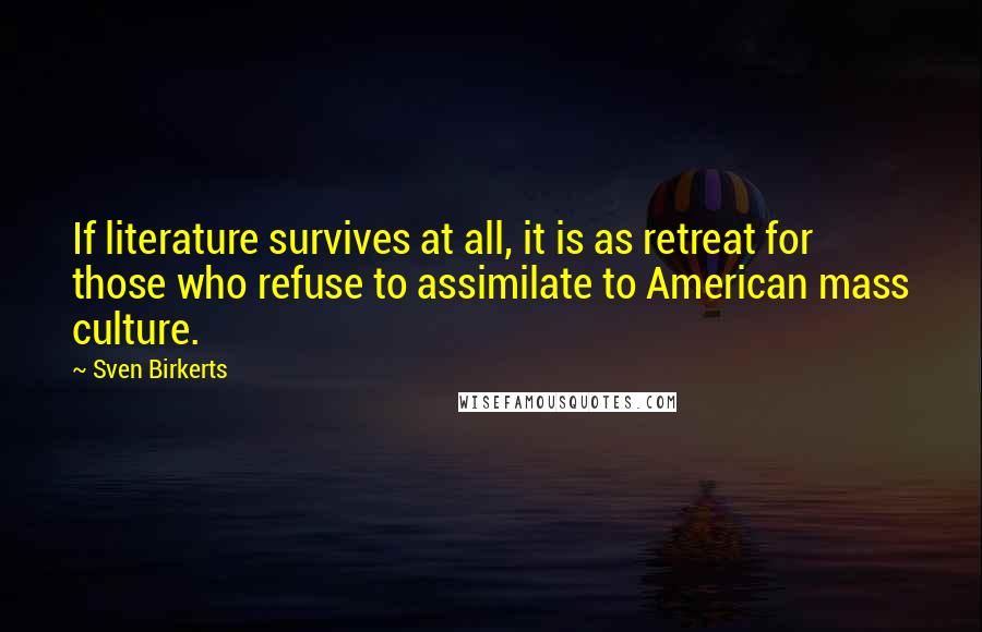 Sven Birkerts Quotes: If literature survives at all, it is as retreat for those who refuse to assimilate to American mass culture.
