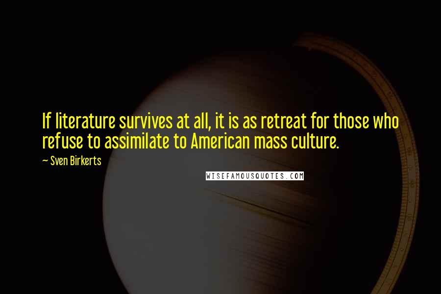 Sven Birkerts Quotes: If literature survives at all, it is as retreat for those who refuse to assimilate to American mass culture.