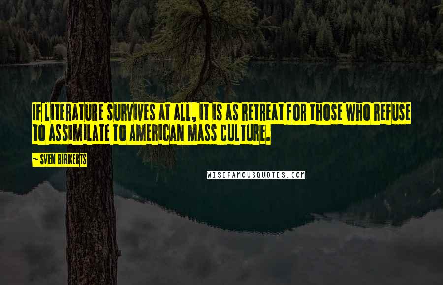 Sven Birkerts Quotes: If literature survives at all, it is as retreat for those who refuse to assimilate to American mass culture.