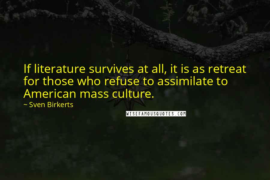 Sven Birkerts Quotes: If literature survives at all, it is as retreat for those who refuse to assimilate to American mass culture.